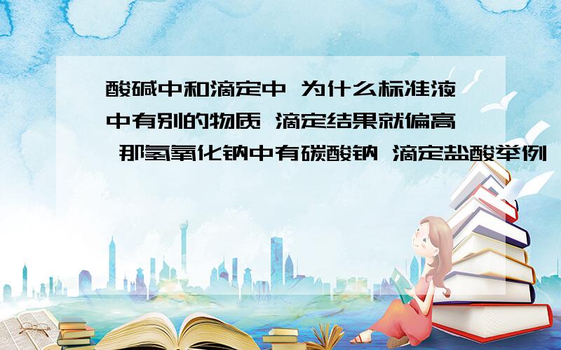 酸碱中和滴定中 为什么标准液中有别的物质 滴定结果就偏高 那氢氧化钠中有碳酸钠 滴定盐酸举例