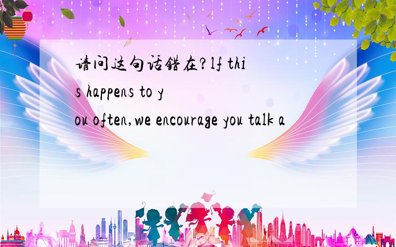 请问这句话错在?lf this happens to you often,we encourage you talk a