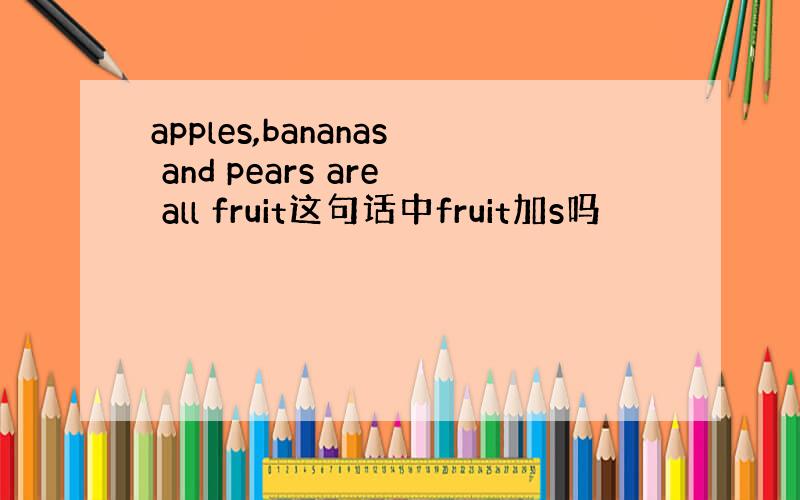 apples,bananas and pears are all fruit这句话中fruit加s吗