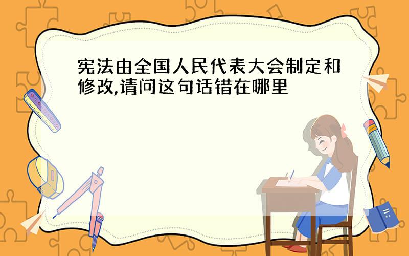 宪法由全国人民代表大会制定和修改,请问这句话错在哪里