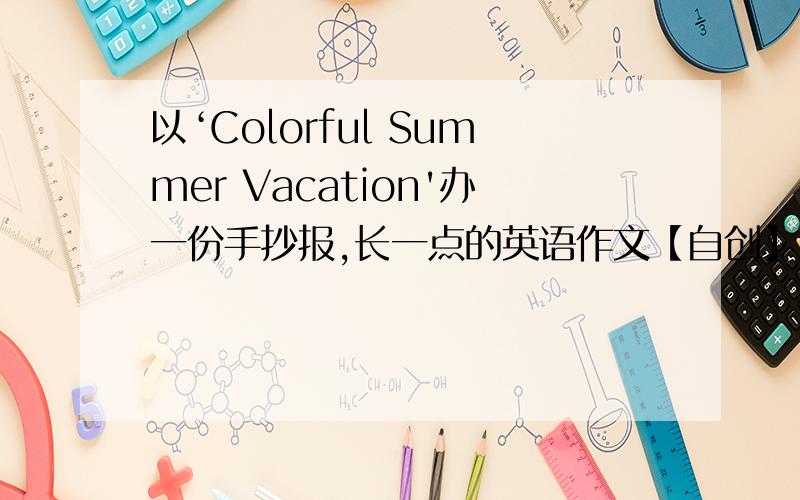 以‘Colorful Summer Vacation'办一份手抄报,长一点的英语作文【自创】七年级 zyl1999062