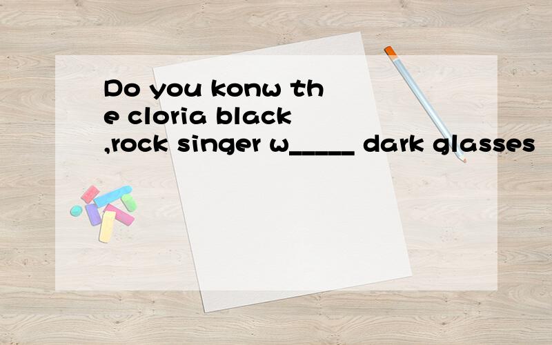 Do you konw the cloria black,rock singer w_____ dark glasses