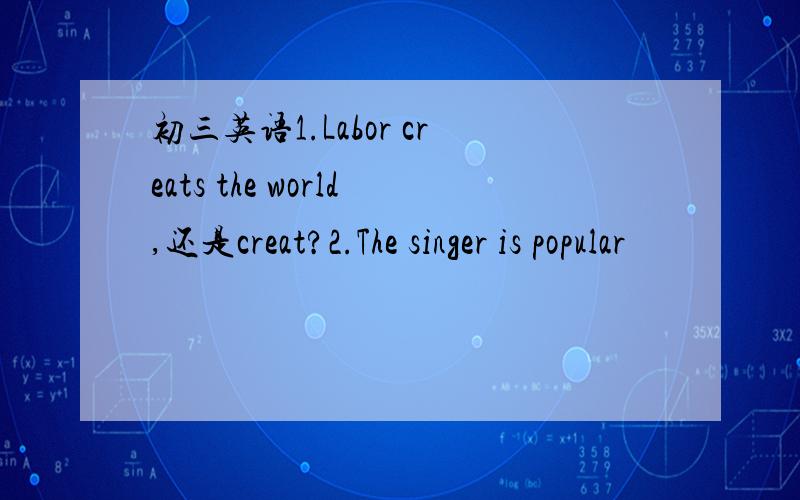 初三英语1.Labor creats the world,还是creat?2.The singer is popular