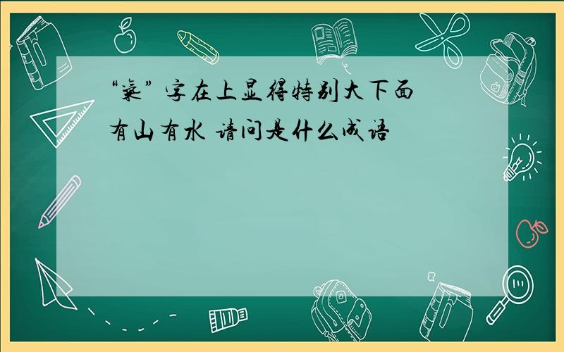 “气” 字在上显得特别大下面有山有水 请问是什么成语