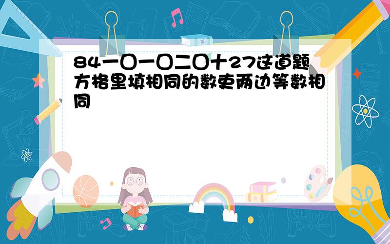 84一囗一囗二囗十27这道题方格里填相同的数吏两边等数相同