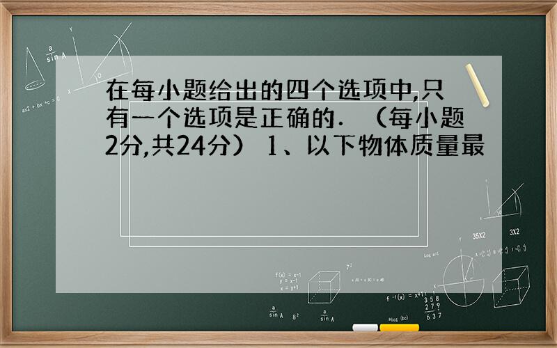 在每小题给出的四个选项中,只有一个选项是正确的．（每小题2分,共24分） 1、以下物体质量最