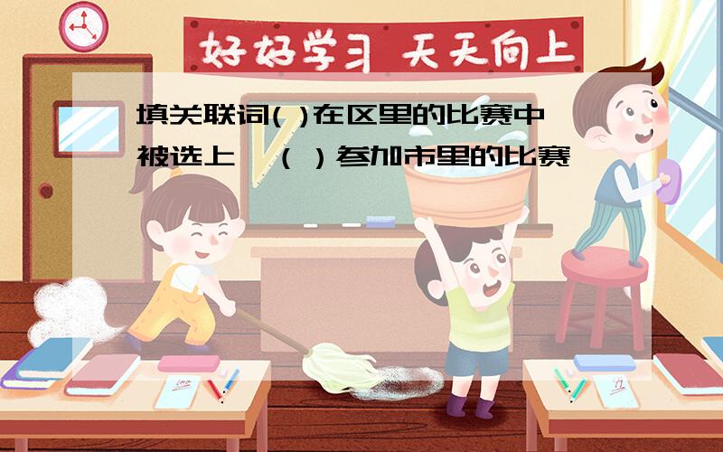 填关联词( )在区里的比赛中被选上,（）参加市里的比赛