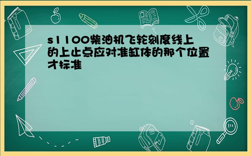 s1100柴油机飞轮刻度线上的上止点应对准缸体的那个位置才标准