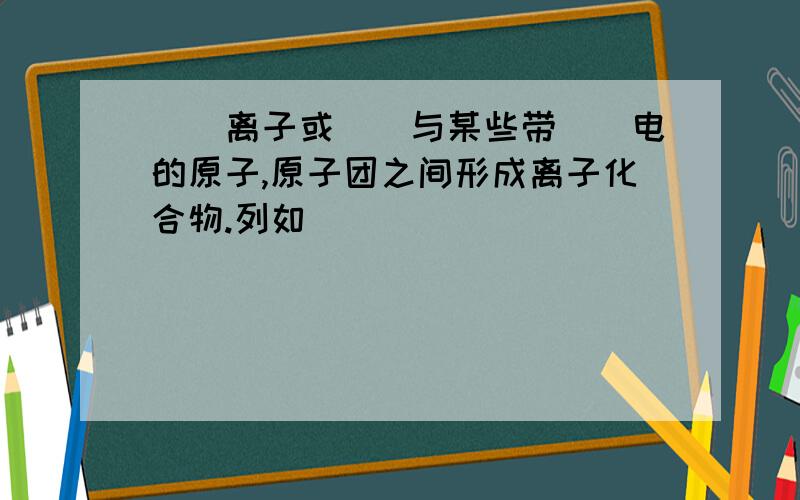 __离子或__与某些带__电的原子,原子团之间形成离子化合物.列如____