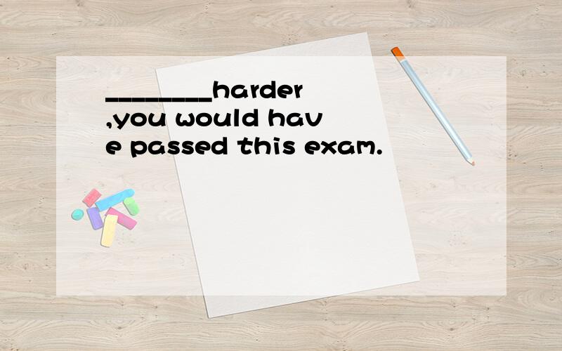 ________harder,you would have passed this exam.