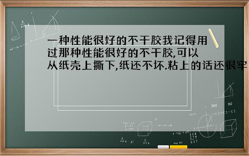 一种性能很好的不干胶我记得用过那种性能很好的不干胶,可以从纸壳上撕下,纸还不坏.粘上的话还很牢固.这种胶叫什么?捣乱的，