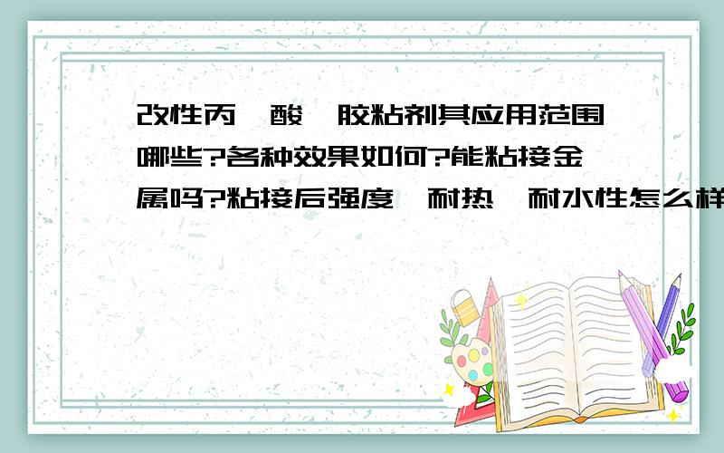 改性丙烯酸酯胶粘剂其应用范围哪些?各种效果如何?能粘接金属吗?粘接后强度,耐热,耐水性怎么样?请高手一一回答,