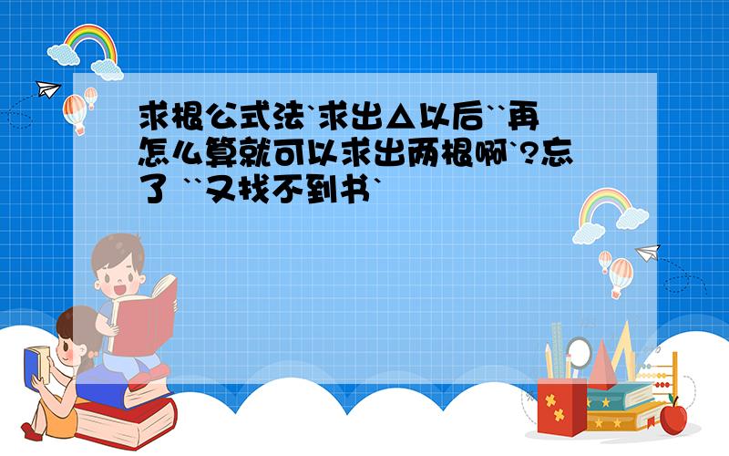 求根公式法`求出△以后``再怎么算就可以求出两根啊`?忘了 ``又找不到书`