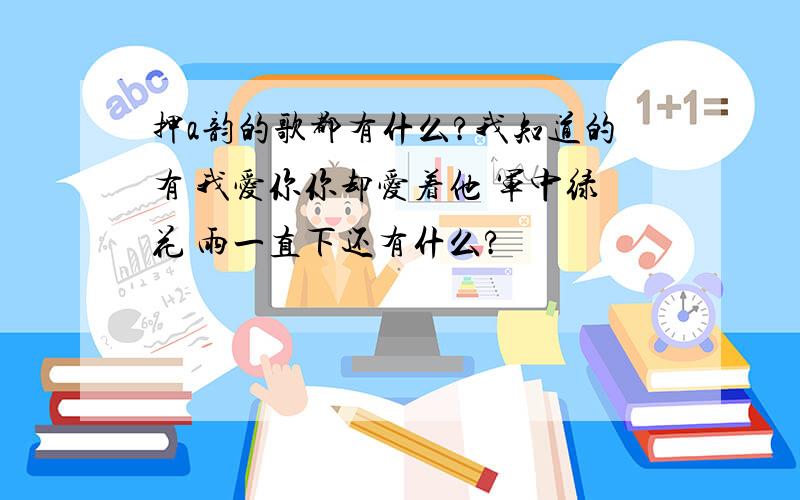 押a韵的歌都有什么?我知道的有 我爱你你却爱着他 军中绿花 雨一直下还有什么?