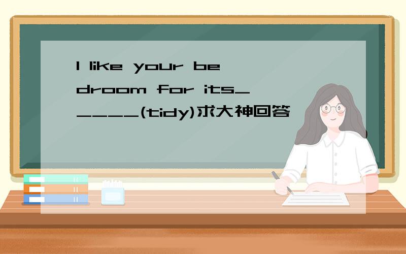 I like your bedroom for its_____(tidy)求大神回答