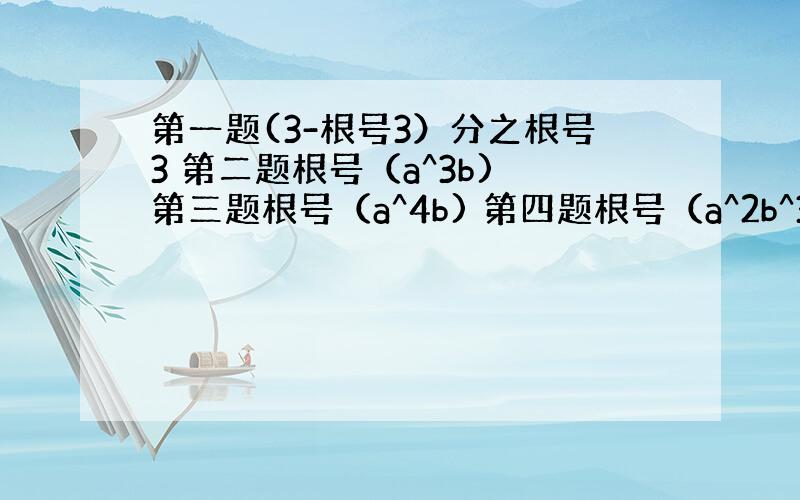 第一题(3-根号3）分之根号3 第二题根号（a^3b) 第三题根号（a^4b) 第四题根号（a^2b^3) 化简