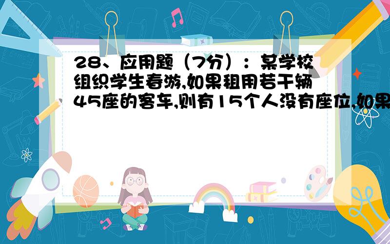 28、应用题（7分）：某学校组织学生春游,如果租用若干辆45座的客车,则有15个人没有座位,如果租用同数量