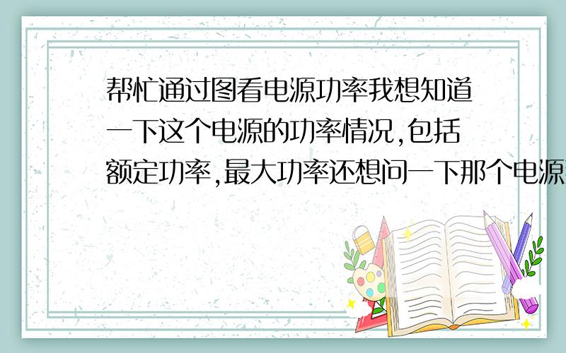 帮忙通过图看电源功率我想知道一下这个电源的功率情况,包括额定功率,最大功率还想问一下那个电源那的开关是怎么用?能告诉我一