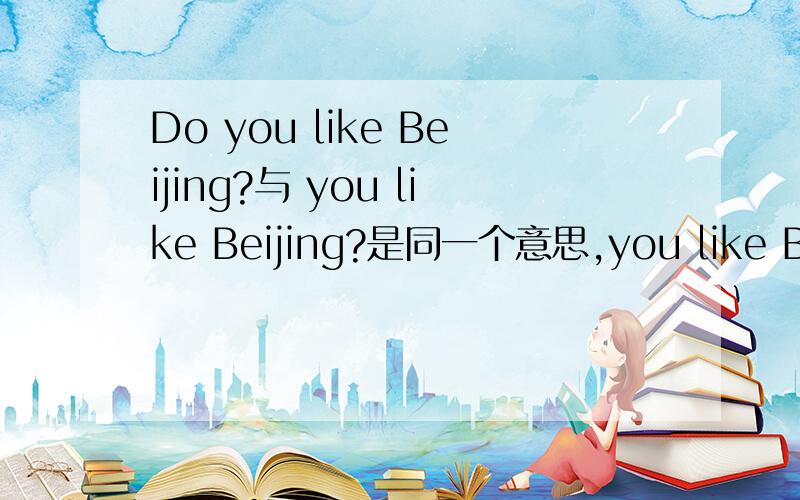 Do you like Beijing?与 you like Beijing?是同一个意思,you like Beiji