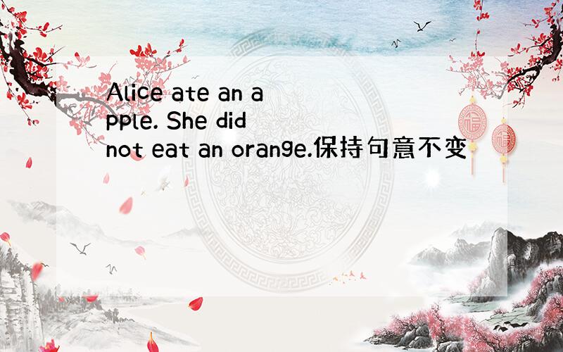 Alice ate an apple. She did not eat an orange.保持句意不变