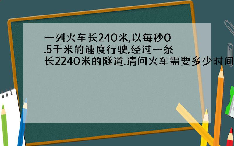 一列火车长240米,以每秒0.5千米的速度行驶,经过一条长2240米的隧道.请问火车需要多少时间通过该隧道.