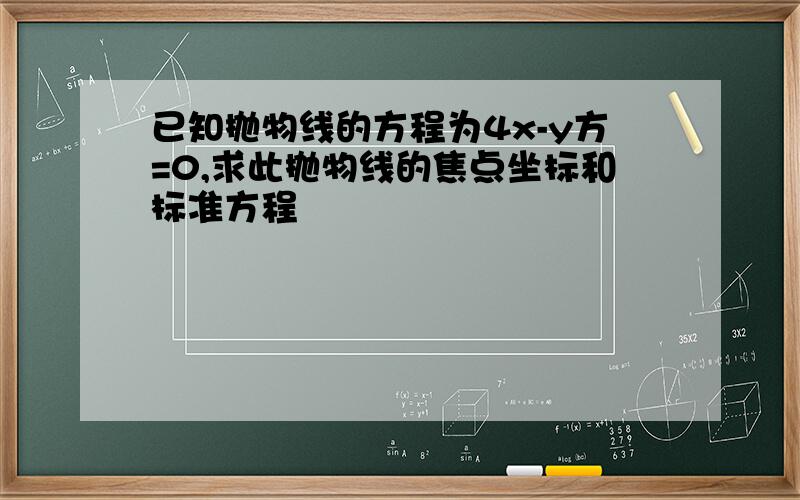 已知抛物线的方程为4x-y方=0,求此抛物线的焦点坐标和标准方程