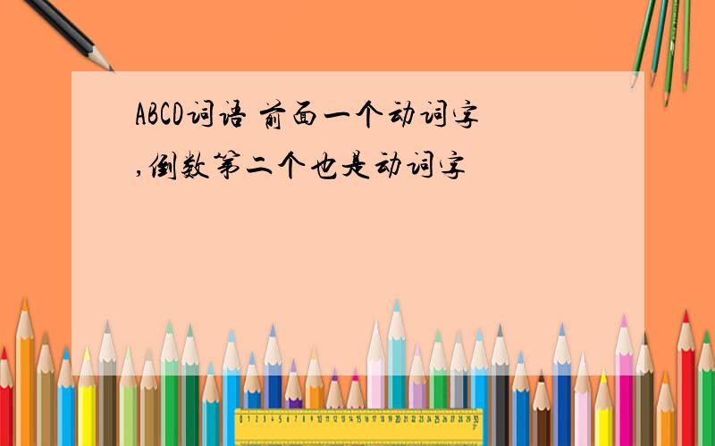 ABCD词语 前面一个动词字,倒数第二个也是动词字