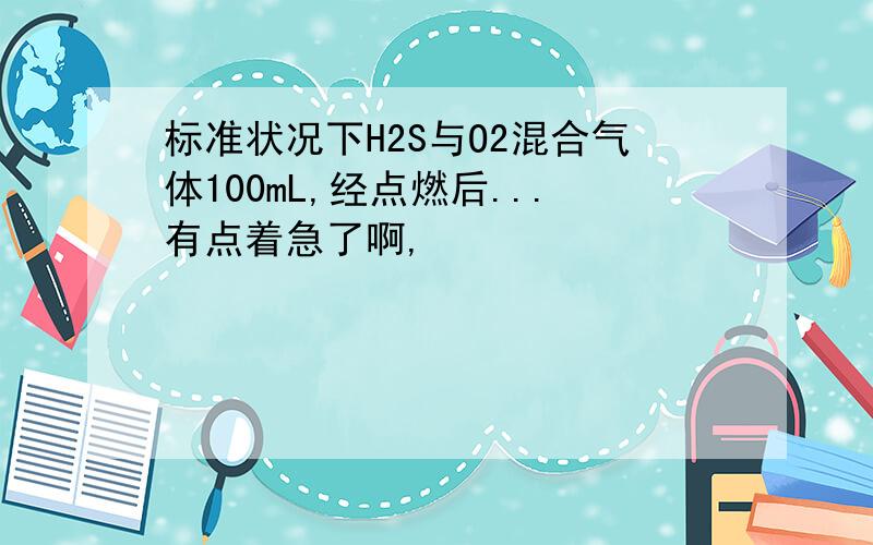 标准状况下H2S与O2混合气体100mL,经点燃后...有点着急了啊,