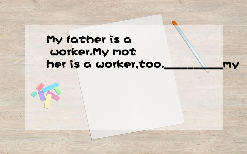 My father is a worker.My mother is a worker,too.__________my