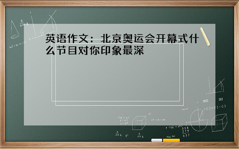 英语作文：北京奥运会开幕式什么节目对你印象最深