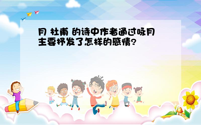 月 杜甫 的诗中作者通过咏月主要抒发了怎样的感情?