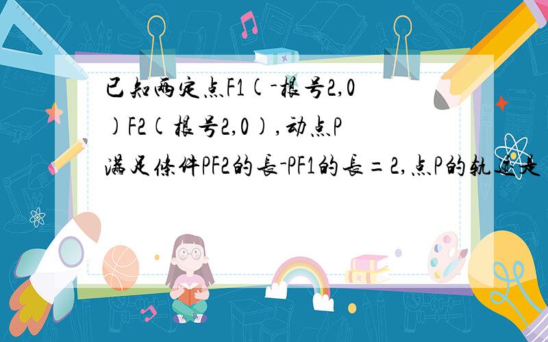 已知两定点F1(-根号2,0)F2(根号2,0),动点P满足条件PF2的长-PF1的长=2,点P的轨迹是