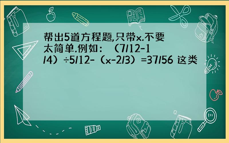 帮出5道方程题,只带x.不要太简单.例如：（7/12-1/4）÷5/12-（x-2/3）=37/56 这类