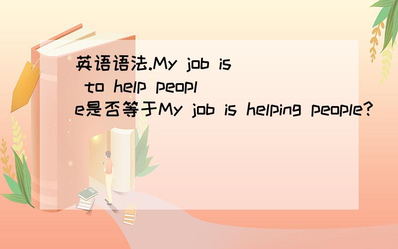 英语语法.My job is to help people是否等于My job is helping people?