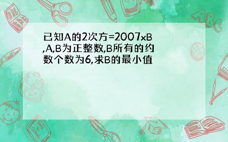 已知A的2次方=2007xB,A,B为正整数,B所有的约数个数为6,求B的最小值