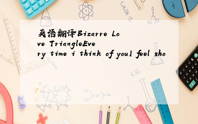 英语翻译Bizarre Love TriangleEvery time i think of youI feel sho