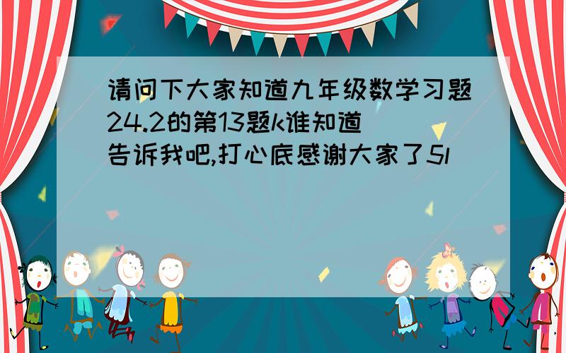 请问下大家知道九年级数学习题24.2的第13题k谁知道 告诉我吧,打心底感谢大家了5l