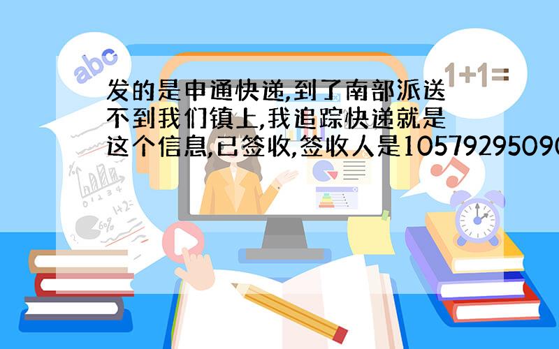 发的是申通快递,到了南部派送不到我们镇上,我追踪快递就是这个信息,已签收,签收人是105792950906,我根本没收到