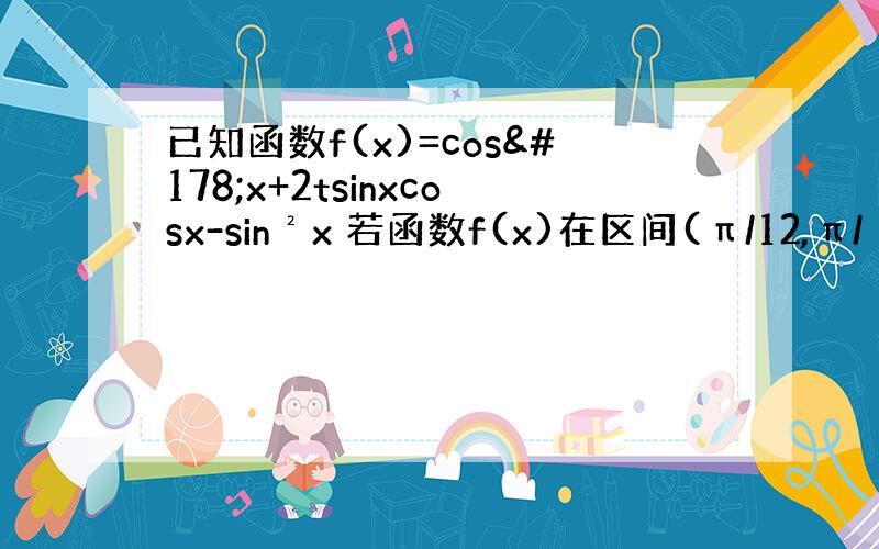 已知函数f(x)=cos²x+2tsinxcosx-sin²x 若函数f(x)在区间(π/12,π/