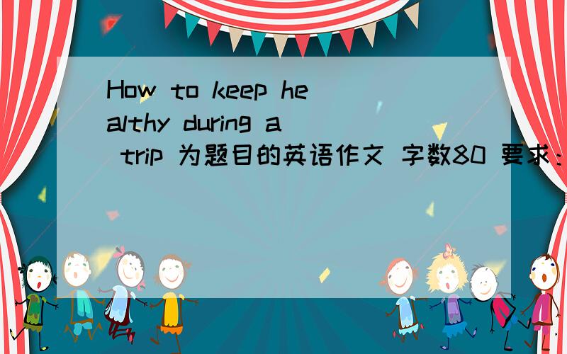 How to keep healthy during a trip 为题目的英语作文 字数80 要求：带必备的药品 穿舒