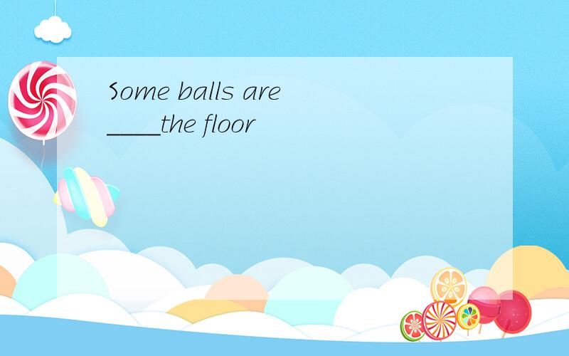 Some balls are____the floor