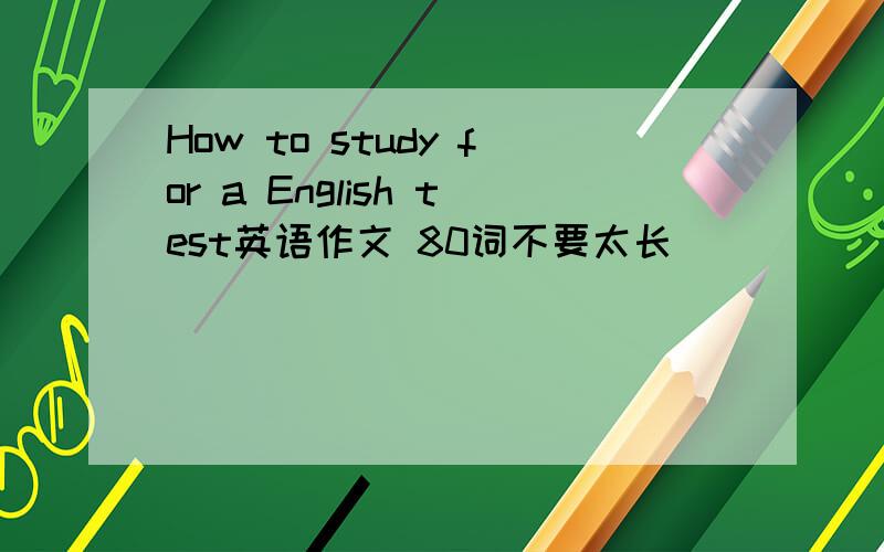 How to study for a English test英语作文 80词不要太长