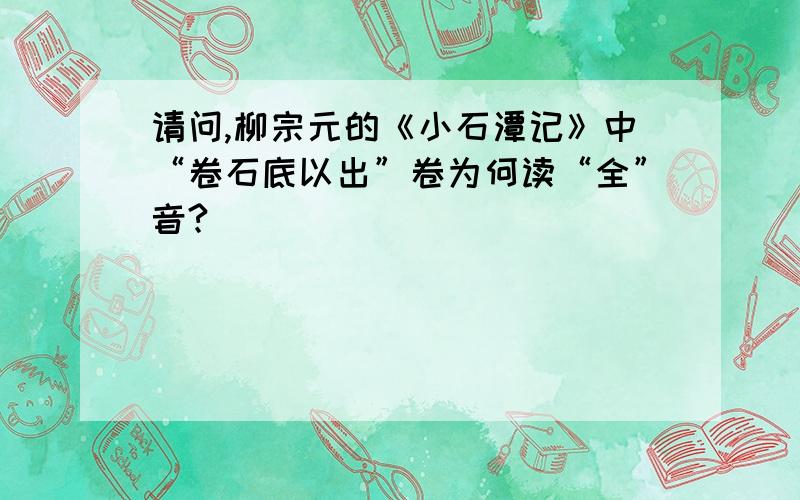 请问,柳宗元的《小石潭记》中“卷石底以出”卷为何读“全”音?