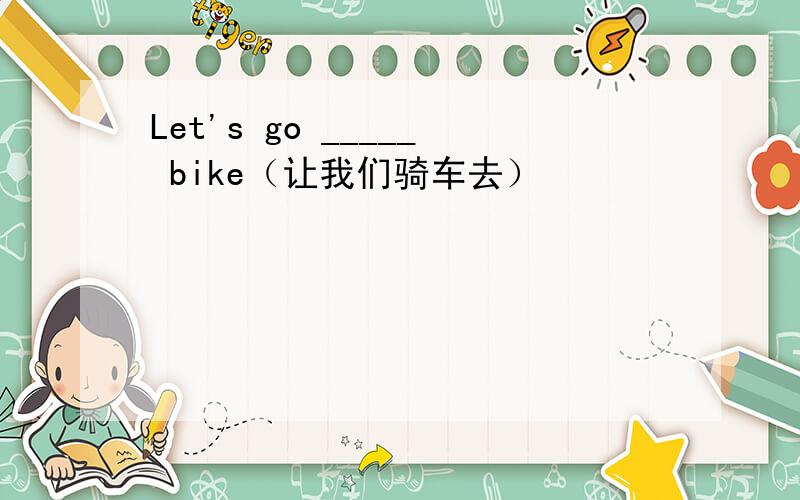 Let's go _____ bike（让我们骑车去）