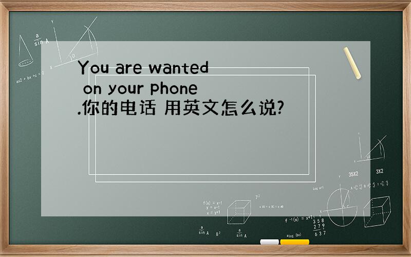 You are wanted on your phone.你的电话 用英文怎么说?