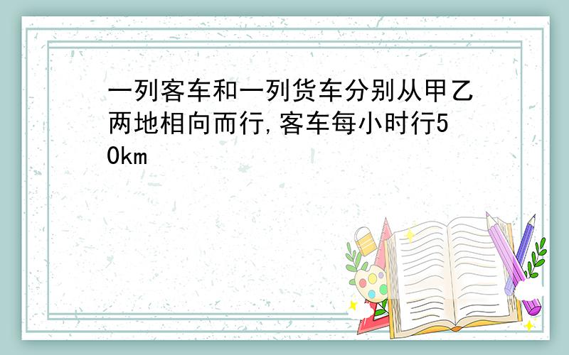 一列客车和一列货车分别从甲乙两地相向而行,客车每小时行50km