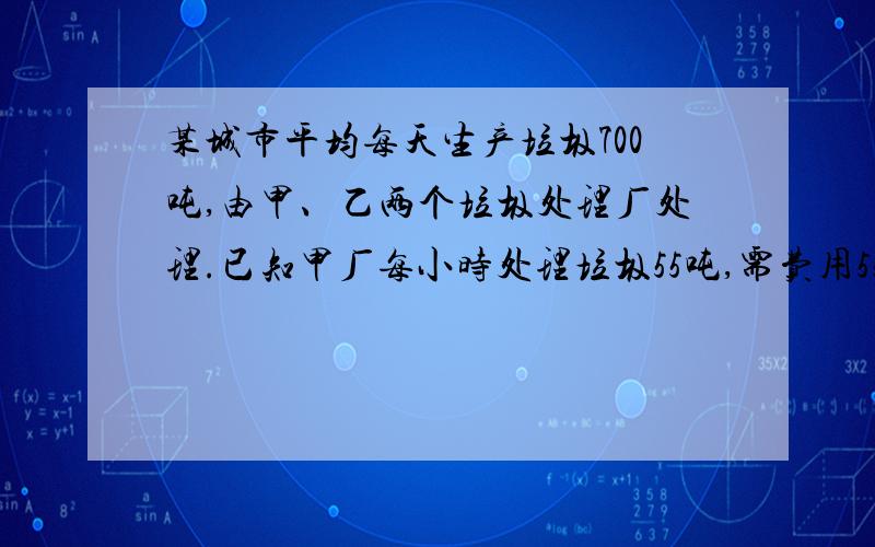 某城市平均每天生产垃圾700吨,由甲、乙两个垃圾处理厂处理.已知甲厂每小时处理垃圾55吨,需费用550元；乙厂每小时可处