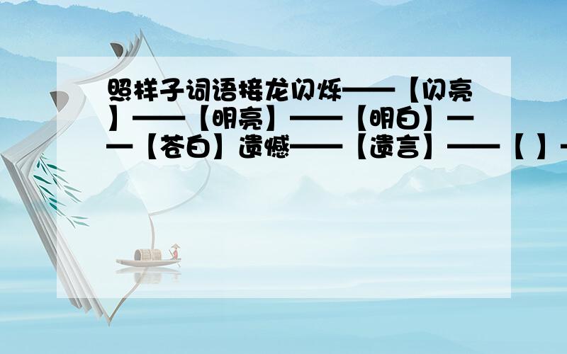 照样子词语接龙闪烁——【闪亮】——【明亮】——【明白】——【苍白】遗憾——【遗言】——【 】——【 】——【文学】风格—