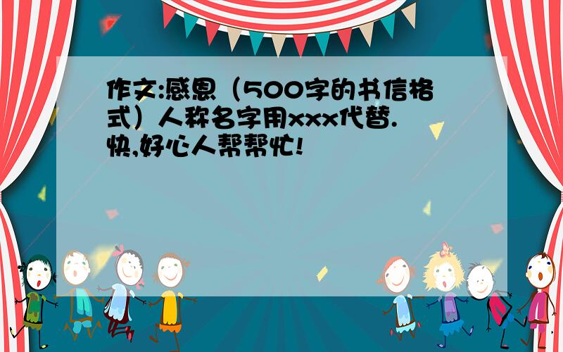 作文:感恩（500字的书信格式）人称名字用xxx代替. 快,好心人帮帮忙!