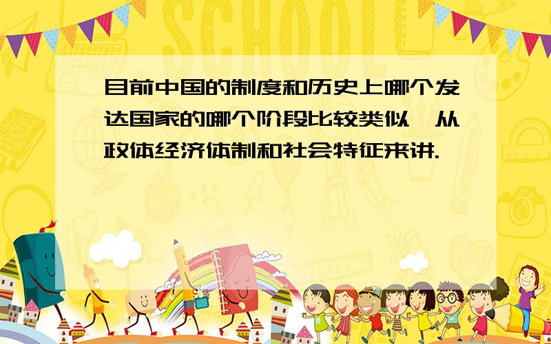 目前中国的制度和历史上哪个发达国家的哪个阶段比较类似,从政体经济体制和社会特征来讲.